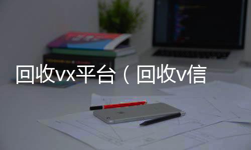 回收vx高价收v平台（回收v信）
